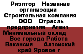 Риэлтор › Название организации ­ Строительная компания, ООО › Отрасль предприятия ­ Агент › Минимальный оклад ­ 1 - Все города Работа » Вакансии   . Алтайский край,Яровое г.